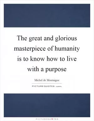 The great and glorious masterpiece of humanity is to know how to live with a purpose Picture Quote #1
