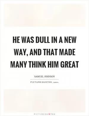 He was dull in a new way, and that made many think him great Picture Quote #1