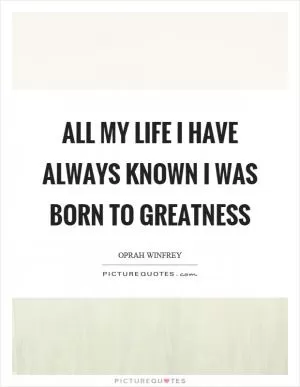All my life I have always known I was born to greatness Picture Quote #1