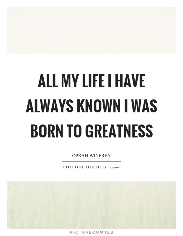 All my life I have always known I was born to greatness Picture Quote #1