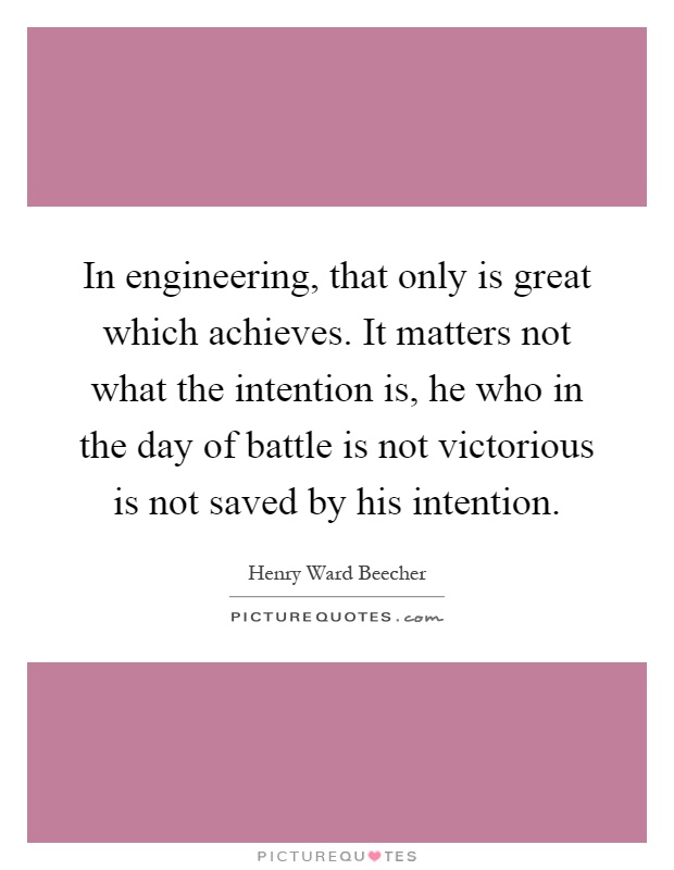 In engineering, that only is great which achieves. It matters not what the intention is, he who in the day of battle is not victorious is not saved by his intention Picture Quote #1