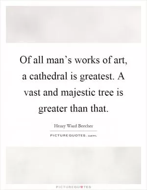 Of all man’s works of art, a cathedral is greatest. A vast and majestic tree is greater than that Picture Quote #1