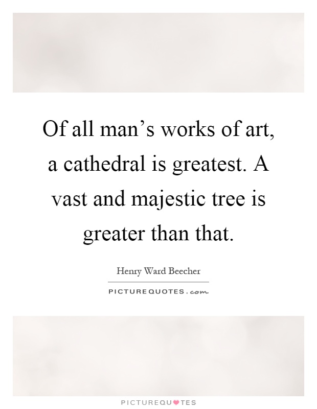 Of all man's works of art, a cathedral is greatest. A vast and majestic tree is greater than that Picture Quote #1