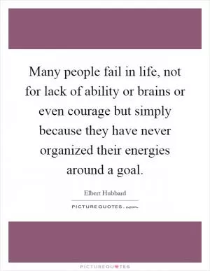 Many people fail in life, not for lack of ability or brains or even courage but simply because they have never organized their energies around a goal Picture Quote #1