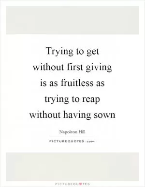 Trying to get without first giving is as fruitless as trying to reap without having sown Picture Quote #1