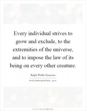 Every individual strives to grow and exclude, to the extremities of the universe, and to impose the law of its being on every other creature Picture Quote #1
