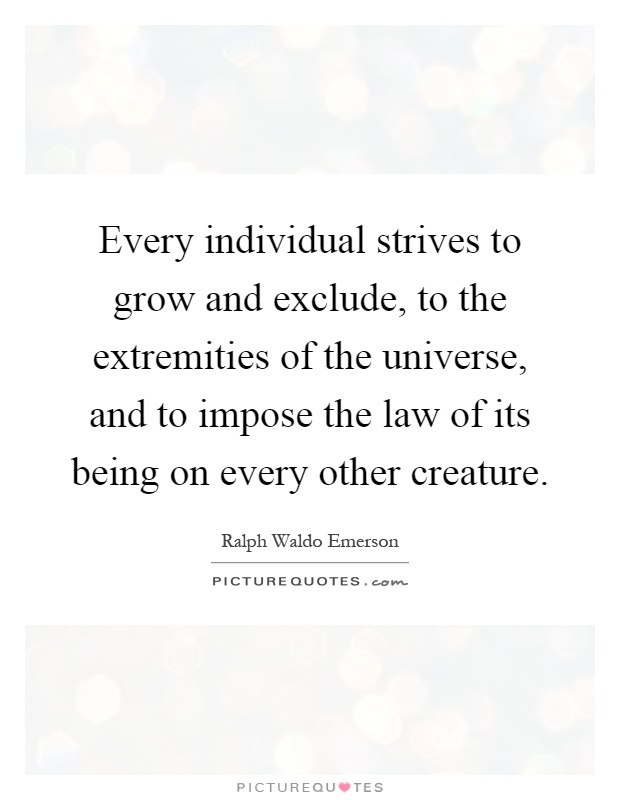 Every individual strives to grow and exclude, to the extremities of the universe, and to impose the law of its being on every other creature Picture Quote #1