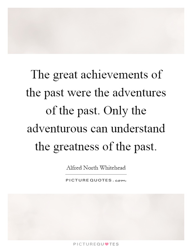 The great achievements of the past were the adventures of the past. Only the adventurous can understand the greatness of the past Picture Quote #1