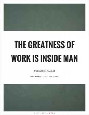 The greatness of work is inside man Picture Quote #1