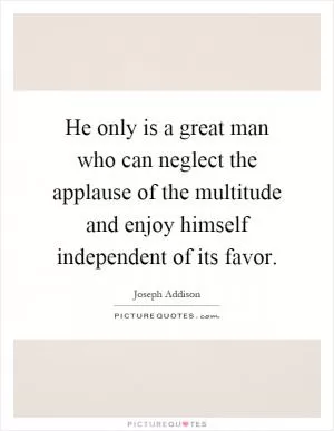He only is a great man who can neglect the applause of the multitude and enjoy himself independent of its favor Picture Quote #1