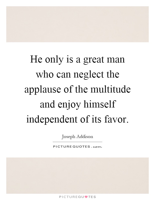 He only is a great man who can neglect the applause of the multitude and enjoy himself independent of its favor Picture Quote #1