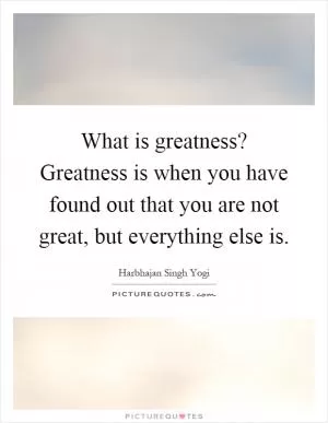 What is greatness? Greatness is when you have found out that you are not great, but everything else is Picture Quote #1
