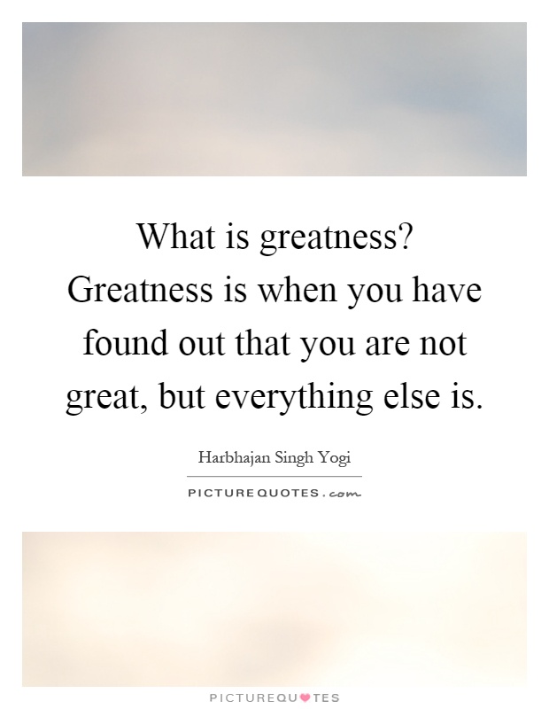 What is greatness? Greatness is when you have found out that you are not great, but everything else is Picture Quote #1