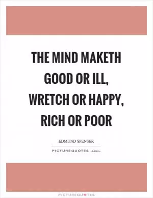 The mind maketh good or ill, wretch or happy, rich or poor Picture Quote #1