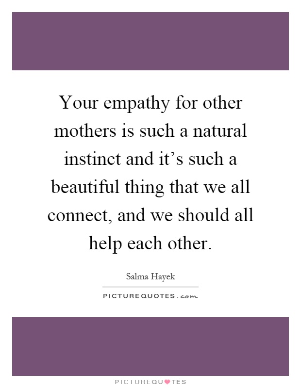 Your empathy for other mothers is such a natural instinct and it's such a beautiful thing that we all connect, and we should all help each other Picture Quote #1