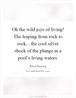 Oh the wild joys of living! The leaping from rock to rock... the cool silver shock of the plunge in a pool’s living waters Picture Quote #1