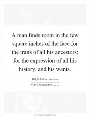 A man finds room in the few square inches of the face for the traits of all his ancestors; for the expression of all his history, and his wants Picture Quote #1