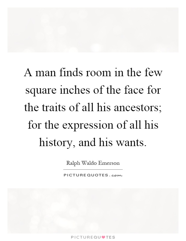 A man finds room in the few square inches of the face for the traits of all his ancestors; for the expression of all his history, and his wants Picture Quote #1