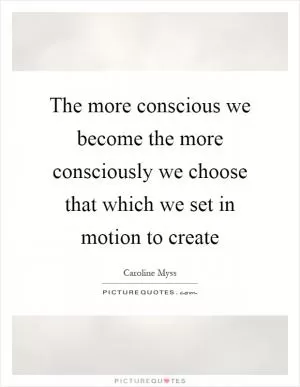 The more conscious we become the more consciously we choose that which we set in motion to create Picture Quote #1