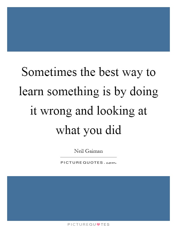 Sometimes the best way to learn something is by doing it wrong and looking at what you did Picture Quote #1