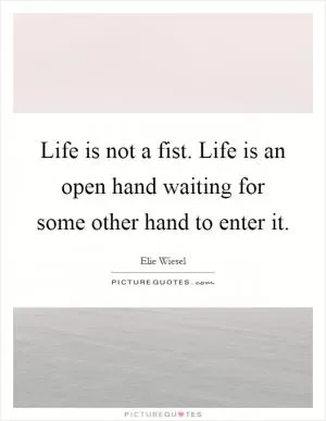 Life is not a fist. Life is an open hand waiting for some other hand to enter it Picture Quote #1