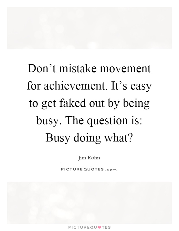 Don't mistake movement for achievement. It's easy to get faked out by being busy. The question is: Busy doing what? Picture Quote #1