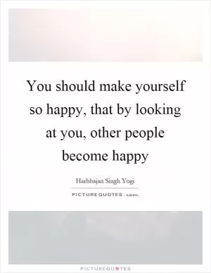 You should make yourself so happy, that by looking at you, other people become happy Picture Quote #1