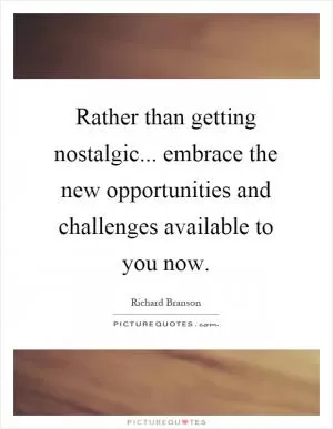 Rather than getting nostalgic... embrace the new opportunities and challenges available to you now Picture Quote #1