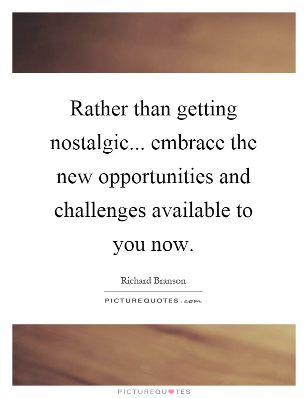 Rather than getting nostalgic... embrace the new opportunities and challenges available to you now Picture Quote #1