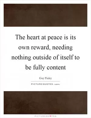 The heart at peace is its own reward, needing nothing outside of itself to be fully content Picture Quote #1