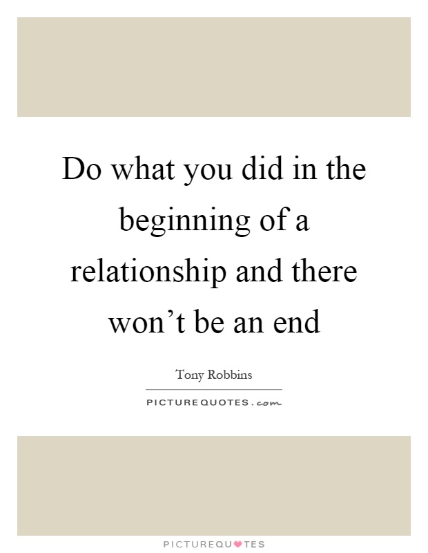 Do what you did in the beginning of a relationship and there won't be an end Picture Quote #1