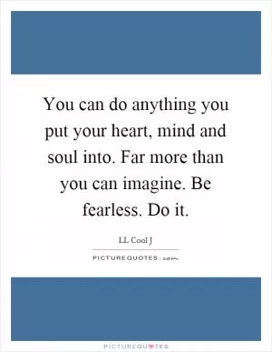 You can do anything you put your heart, mind and soul into. Far more than you can imagine. Be fearless. Do it Picture Quote #1