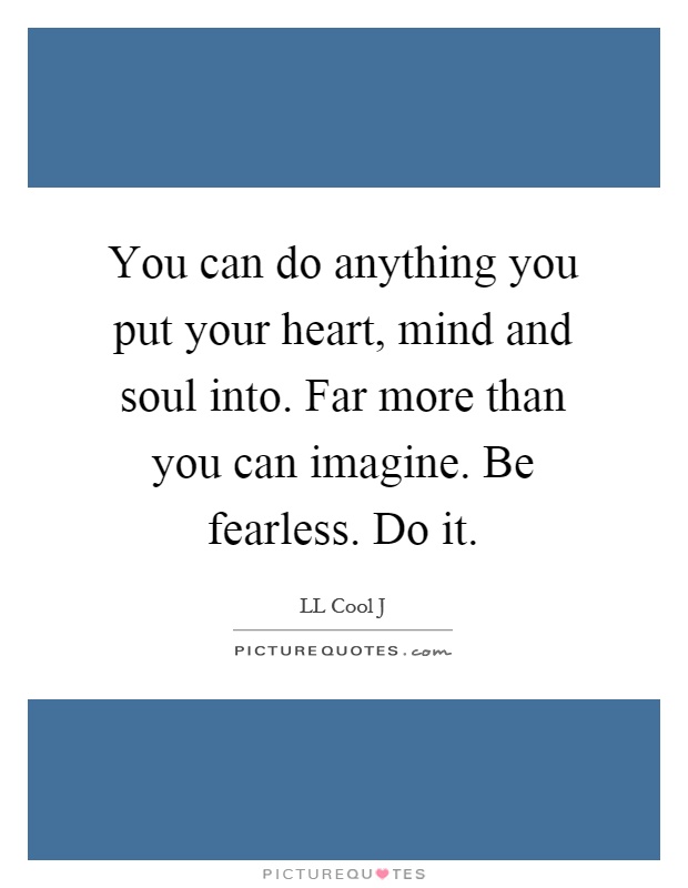 You can do anything you put your heart, mind and soul into. Far more than you can imagine. Be fearless. Do it Picture Quote #1