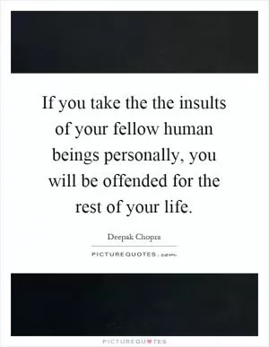 If you take the the insults of your fellow human beings personally, you will be offended for the rest of your life Picture Quote #1