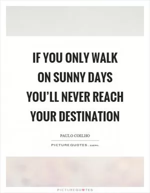 If you only walk on sunny days you’ll never reach your destination Picture Quote #1