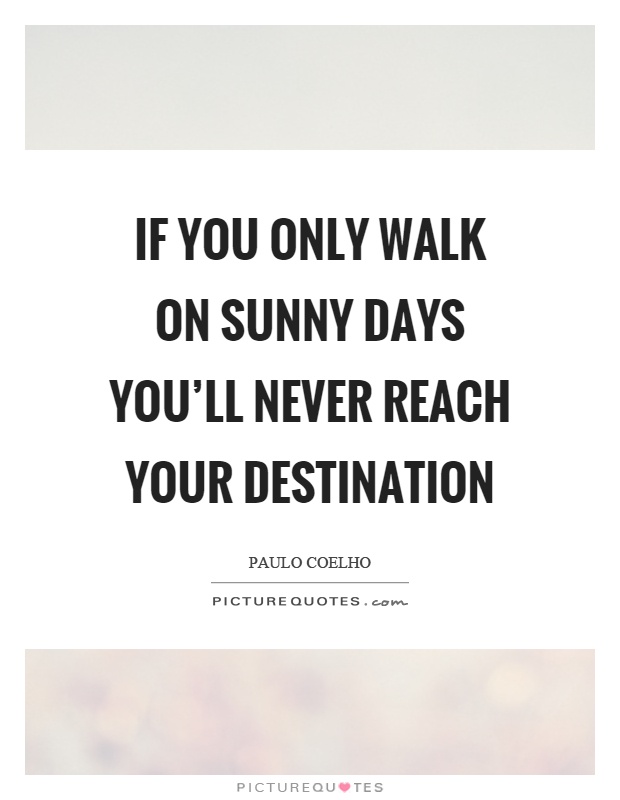 If you only walk on sunny days you'll never reach your destination Picture Quote #1