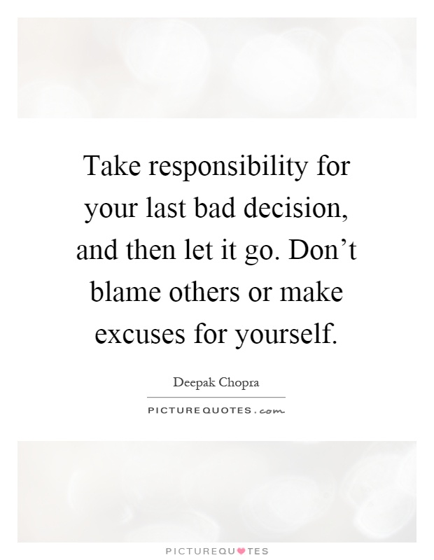 Take responsibility for your last bad decision, and then let it go. Don't blame others or make excuses for yourself Picture Quote #1
