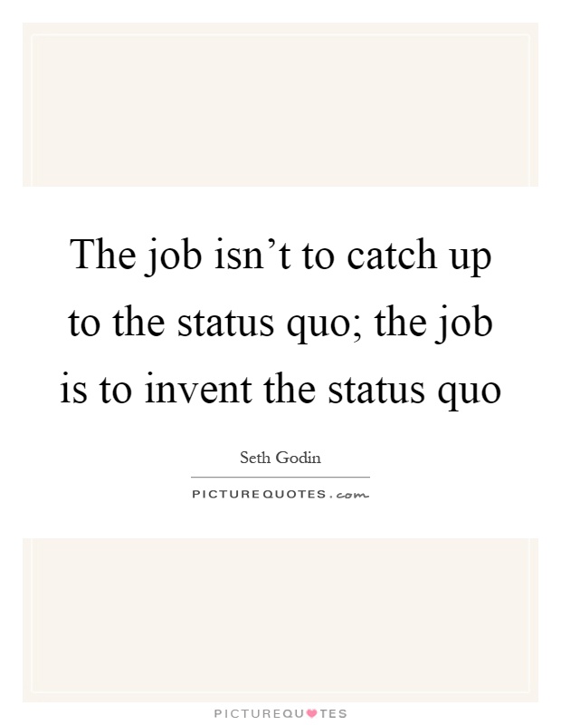 The job isn't to catch up to the status quo; the job is to invent the status quo Picture Quote #1