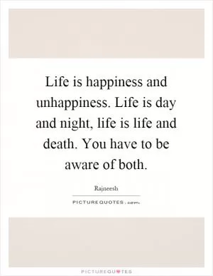 Life is happiness and unhappiness. Life is day and night, life is life and death. You have to be aware of both Picture Quote #1
