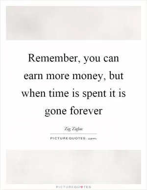 Remember, you can earn more money, but when time is spent it is gone forever Picture Quote #1