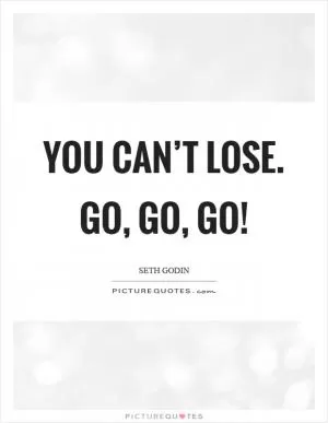You can’t lose. Go, go, go! Picture Quote #1