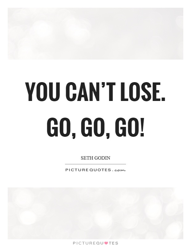 You can't lose. Go, go, go! Picture Quote #1