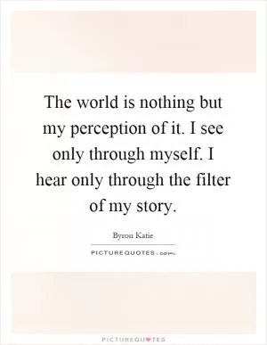 The world is nothing but my perception of it. I see only through myself. I hear only through the filter of my story Picture Quote #1