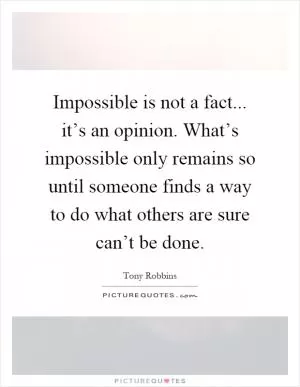 Impossible is not a fact... it’s an opinion. What’s impossible only remains so until someone finds a way to do what others are sure can’t be done Picture Quote #1