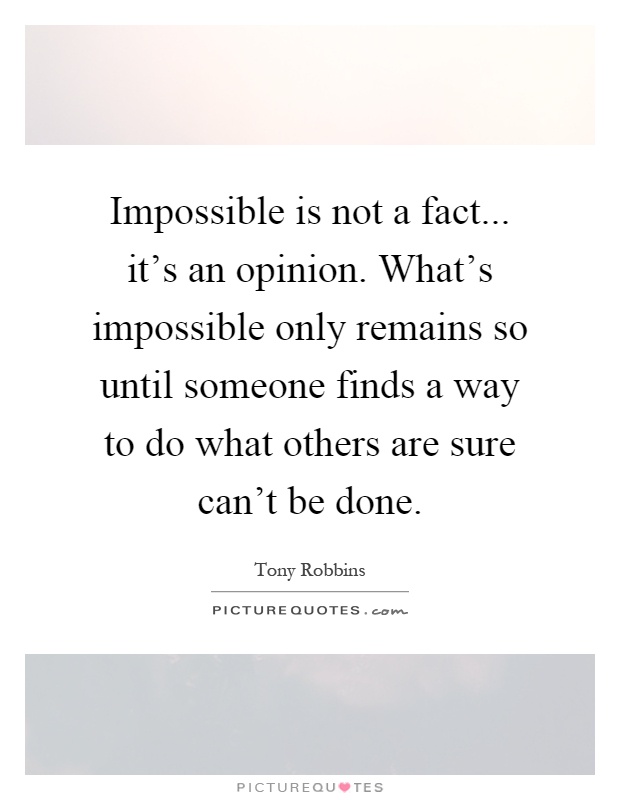 Impossible is not a fact... it's an opinion. What's impossible only remains so until someone finds a way to do what others are sure can't be done Picture Quote #1