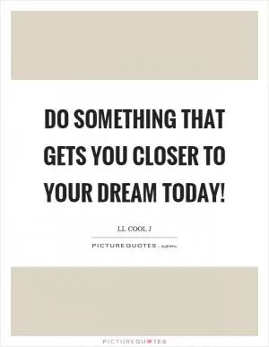 Do something that gets you closer to your dream today! Picture Quote #1