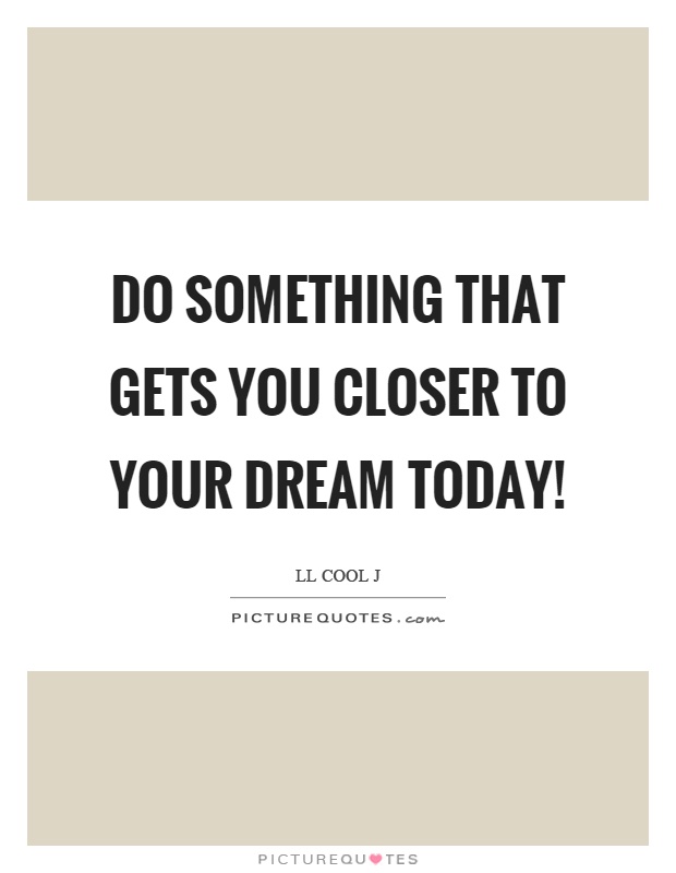 Do something that gets you closer to your dream today! Picture Quote #1
