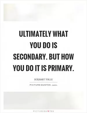 Ultimately what you do is secondary. But how you do it is primary Picture Quote #1