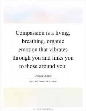 Compassion is a living, breathing, organic emotion that vibrates through you and links you to those around you Picture Quote #1