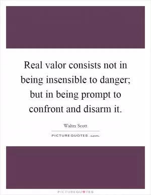 Real valor consists not in being insensible to danger; but in being prompt to confront and disarm it Picture Quote #1